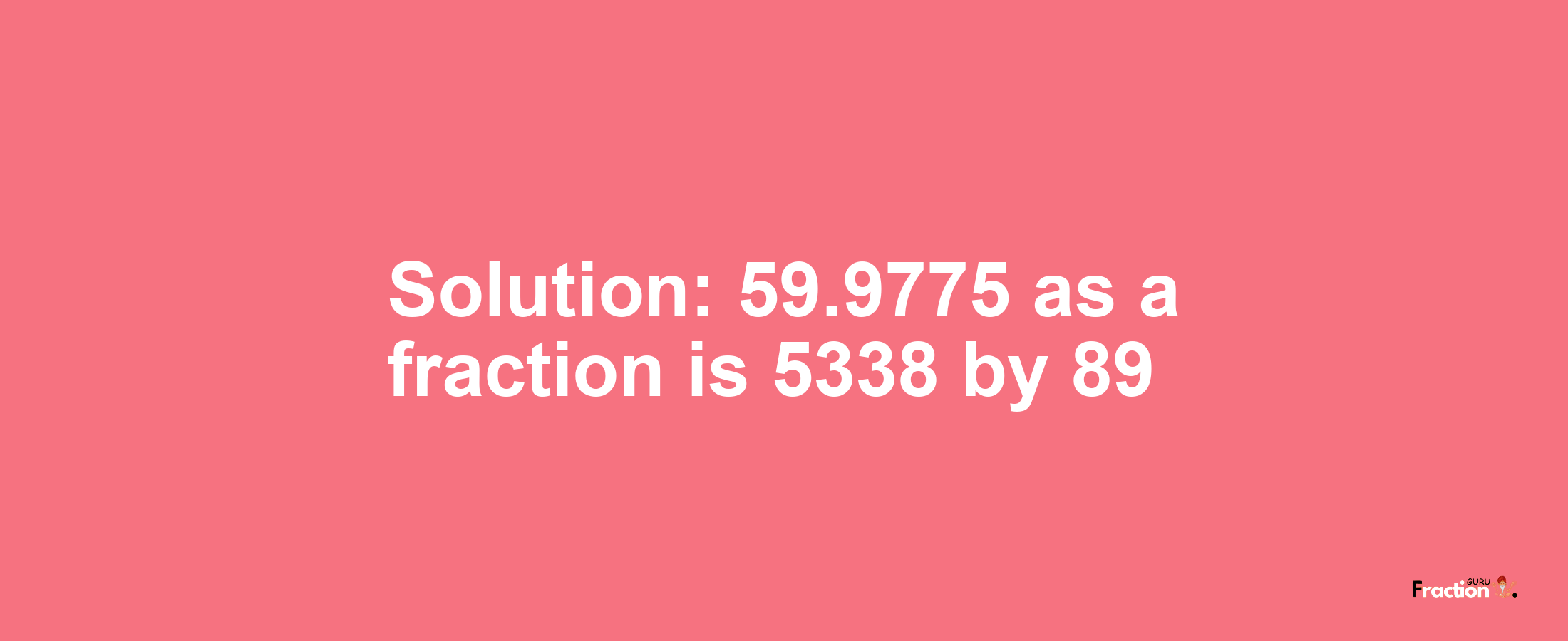 Solution:59.9775 as a fraction is 5338/89